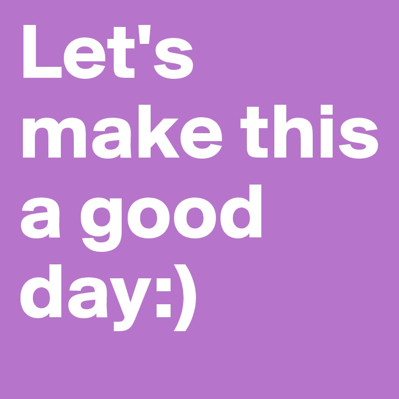 Let's make this a good day:)