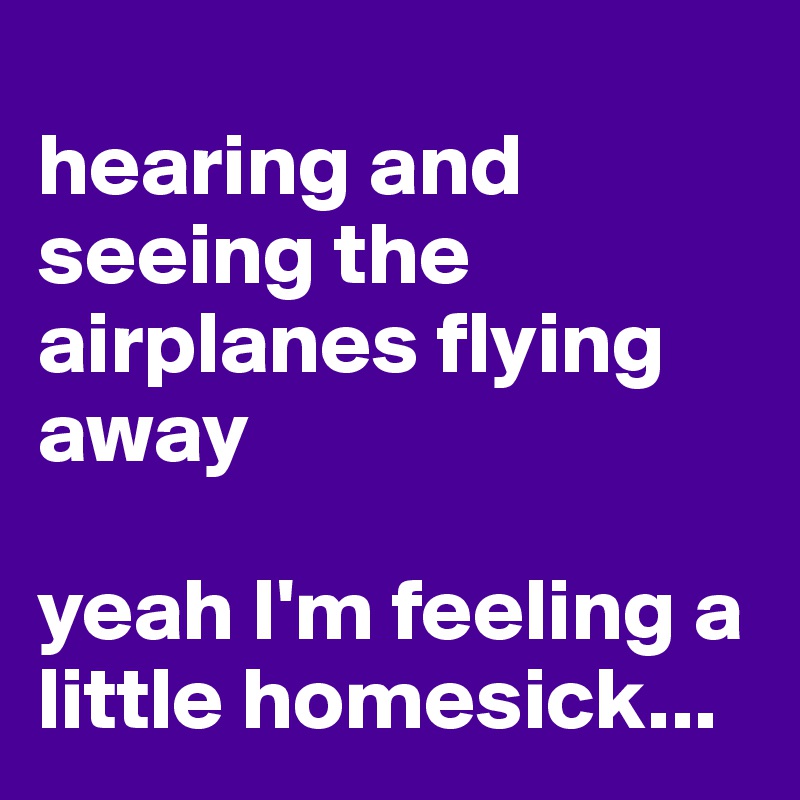 
hearing and seeing the airplanes flying away

yeah I'm feeling a little homesick...