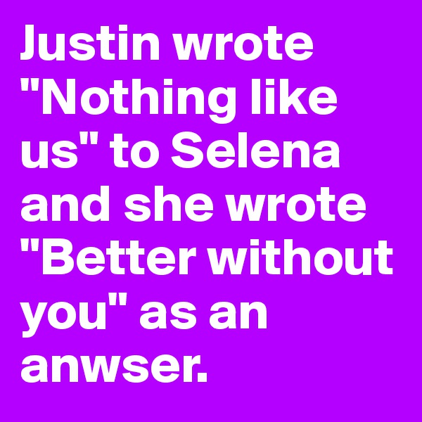 Justin wrote "Nothing like us" to Selena and she wrote "Better without you" as an anwser. 