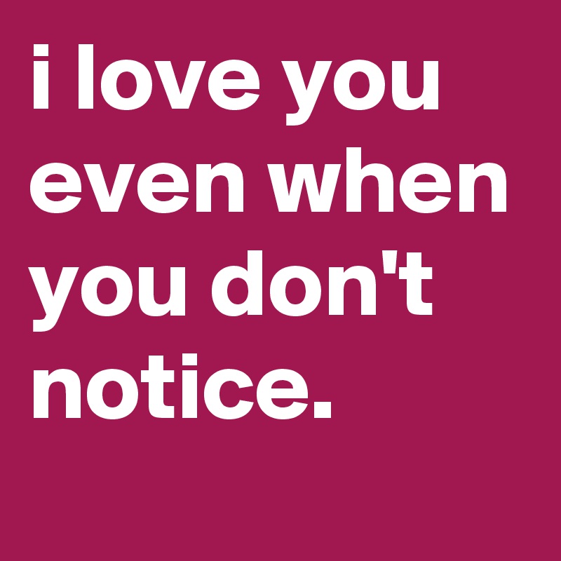 i love you even when you don't notice.