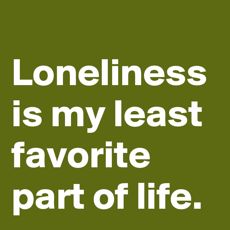 
Loneliness is my least favorite part of life.