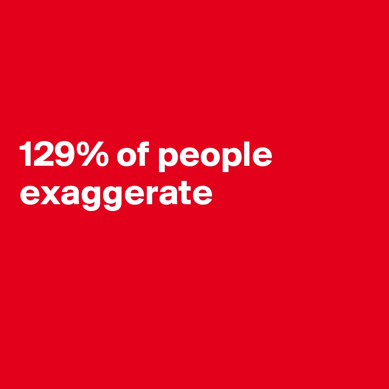 


129% of people
exaggerate



