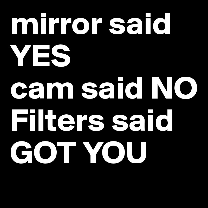 mirror said YES
cam said NO
Filters said GOT YOU