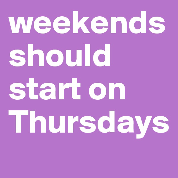 weekends should start on Thursdays