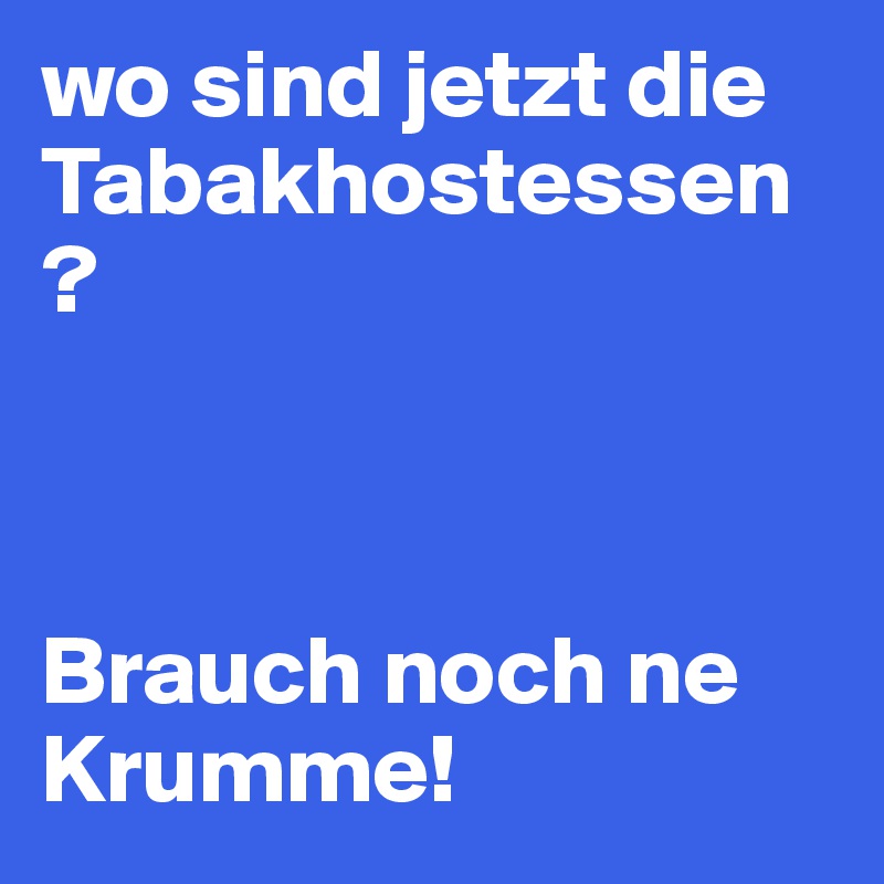 wo sind jetzt die Tabakhostessen?



Brauch noch ne Krumme!