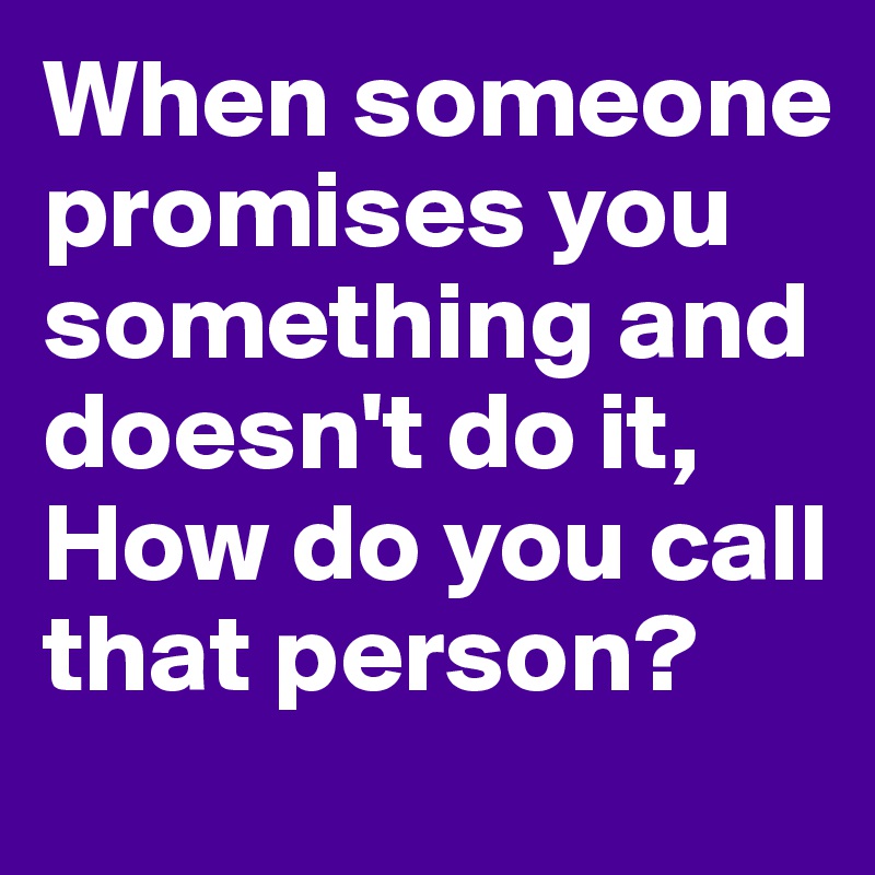 When someone promises you something and doesn't do it, How do you call that person?