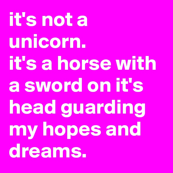 it's not a unicorn.
it's a horse with a sword on it's head guarding my hopes and dreams.