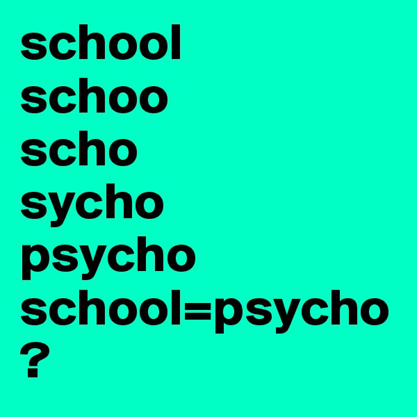 school
schoo
scho
sycho
psycho
school=psycho?
