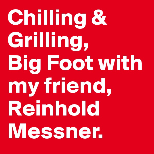 Chilling & 
Grilling,
Big Foot with my friend, Reinhold Messner.
