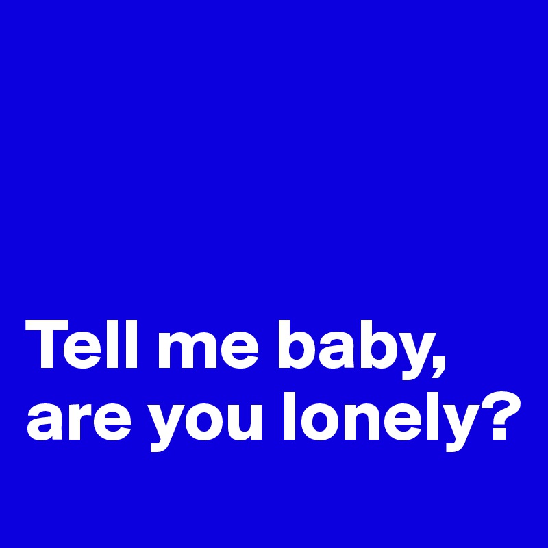 



Tell me baby, are you lonely?
