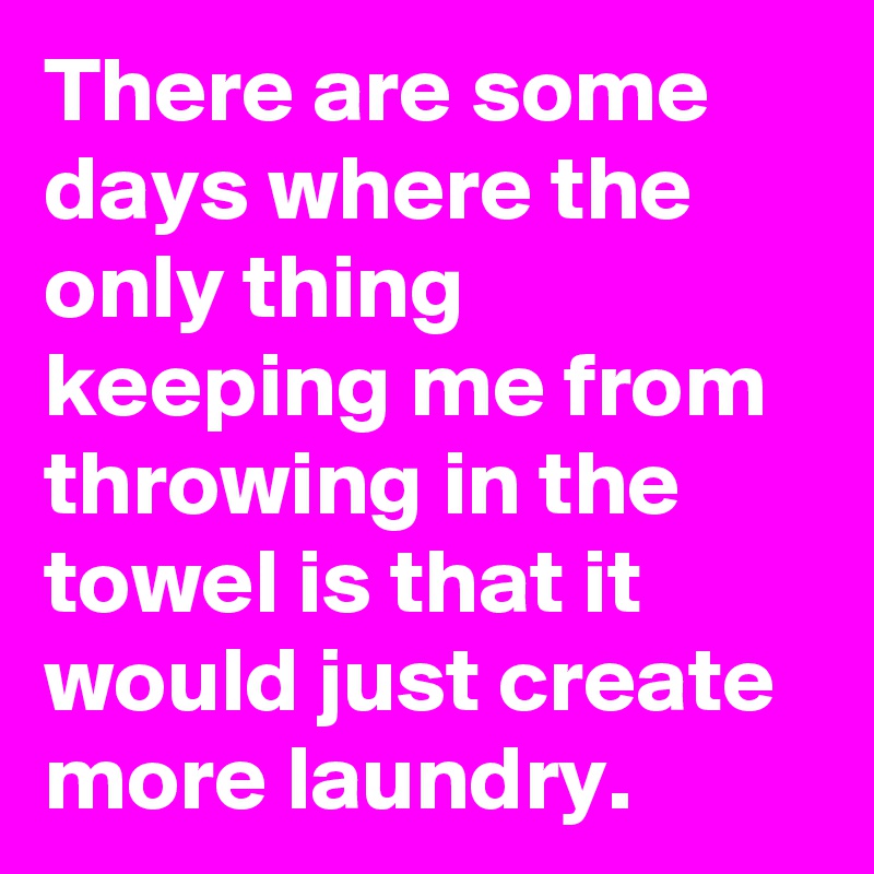 There are some days where the only thing keeping me from throwing in the towel is that it would just create more laundry.