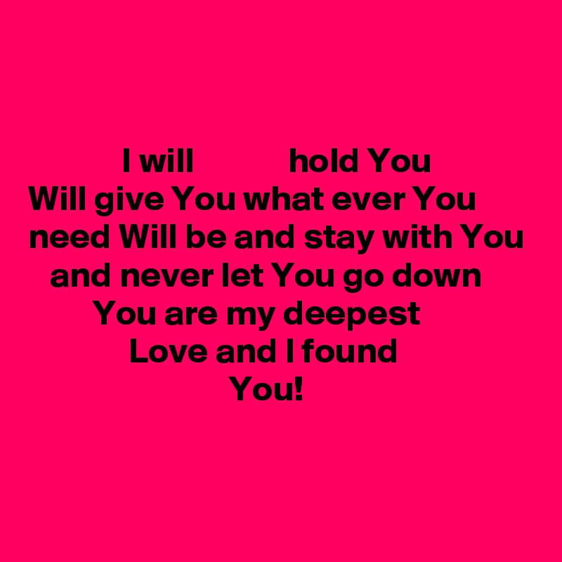


             I will             hold You
Will give You what ever You need Will be and stay with You     and never let You go down
         You are my deepest 
              Love and I found
                            You!



