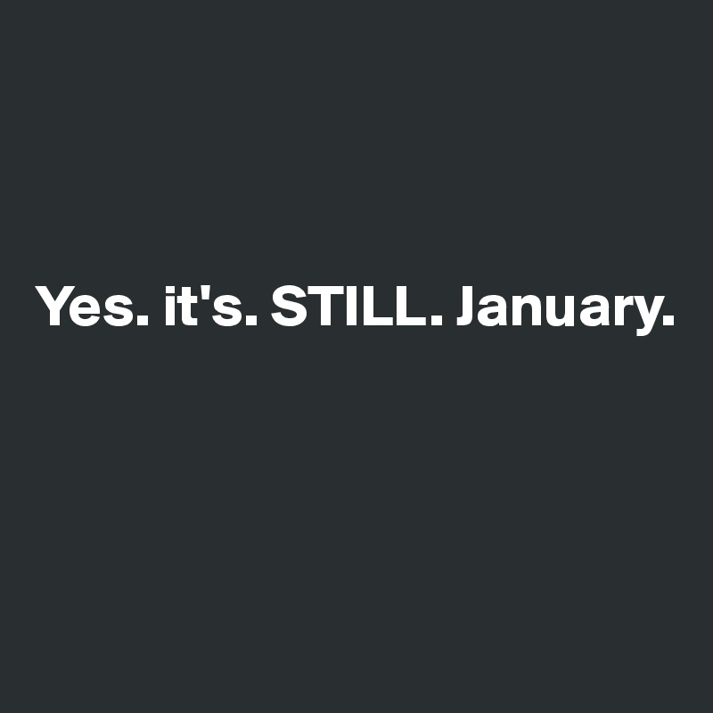 



Yes. it's. STILL. January.




