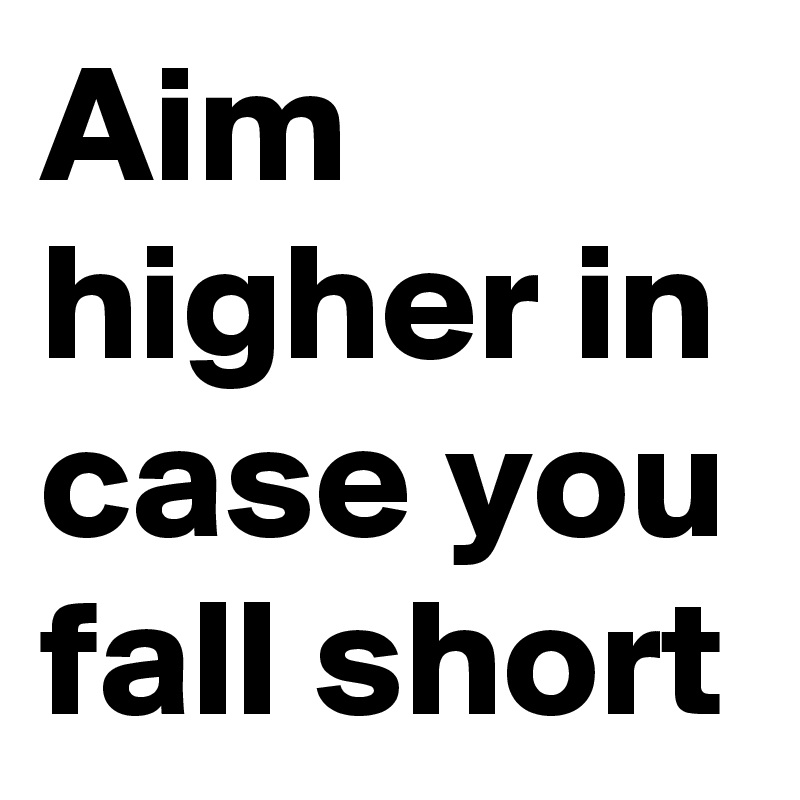 Aim higher in case you fall short