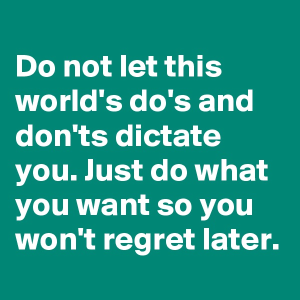 
Do not let this world's do's and don'ts dictate you. Just do what you want so you won't regret later.