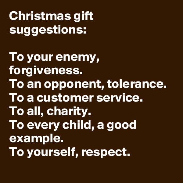 Christmas gift suggestions: 

To your enemy,         forgiveness. 
To an opponent, tolerance. 
To a customer service. 
To all, charity. 
To every child, a good example. 
To yourself, respect.