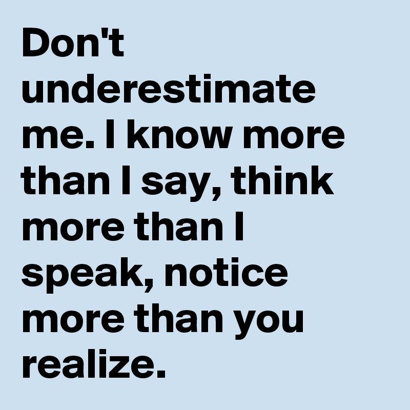 Don't underestimate me. I know more than I say, think more than I speak, notice more than you realize.