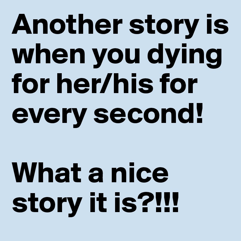 Another story is when you dying for her/his for every second!

What a nice story it is?!!!