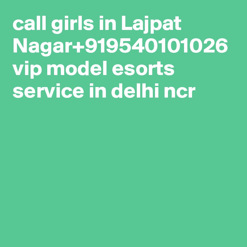 call girls in Lajpat Nagar+919540101026 vip model esorts service in delhi ncr
