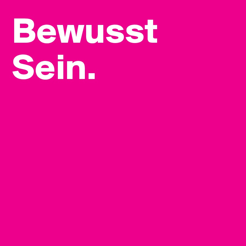 Bewusst
Sein. 


 
