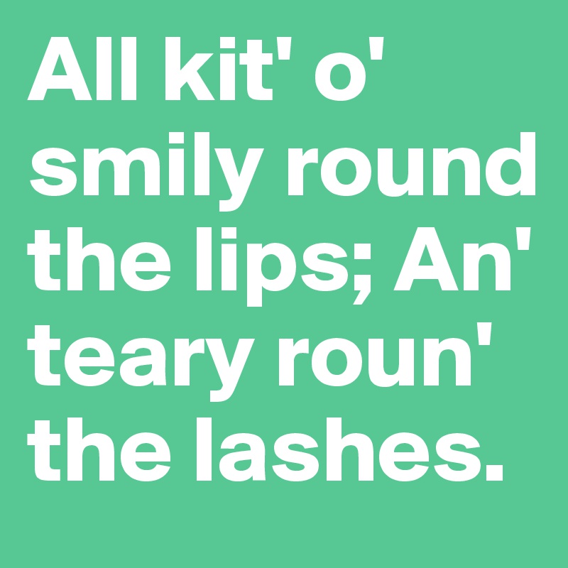 All kit' o' smily round the lips; An' teary roun' the lashes.