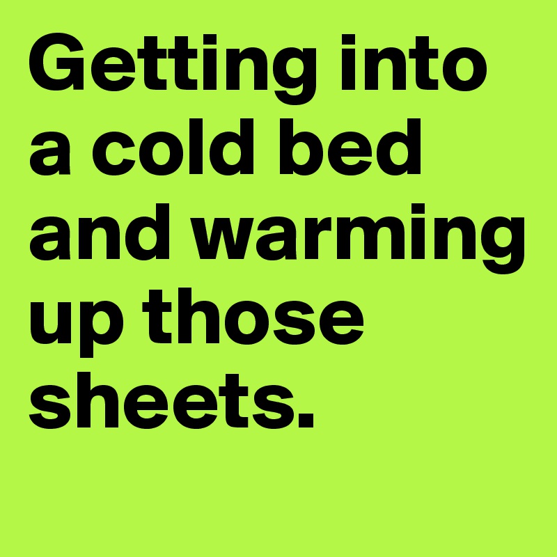 Getting into a cold bed and warming up those sheets.