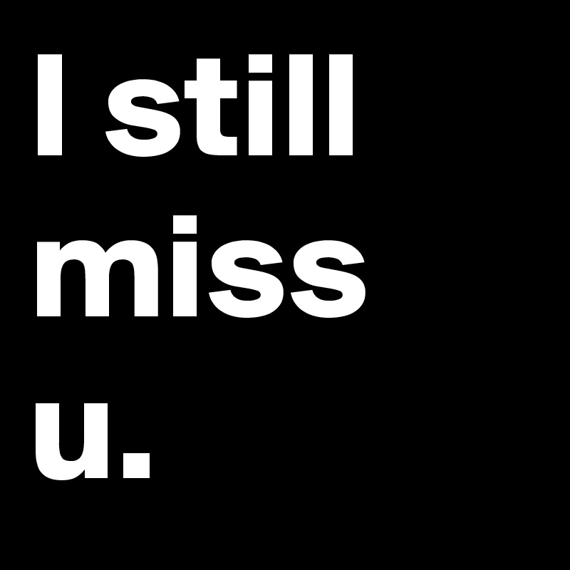 I still miss u.