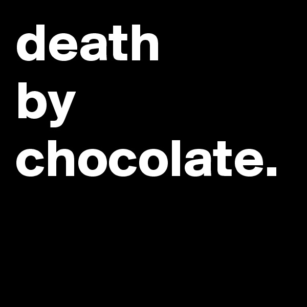 death
by
chocolate.