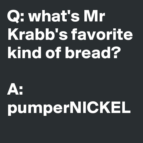 Q: what's Mr Krabb's favorite kind of bread?

A: pumperNICKEL