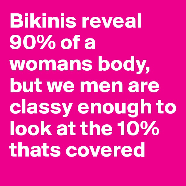 Bikinis reveal 90% of a womans body, but we men are classy enough to look at the 10% thats covered