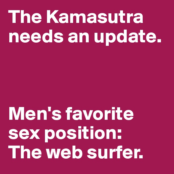 The Kamasutra needs an update.  



Men's favorite sex position: 
The web surfer. 