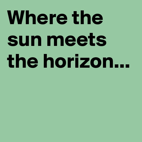Where the sun meets the horizon...

