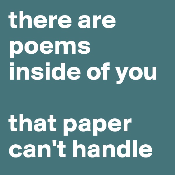 there are poems inside of you

that paper can't handle