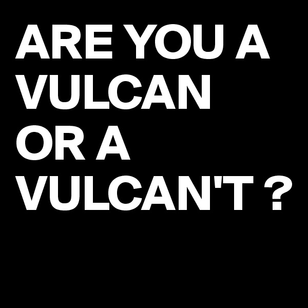 ARE YOU A VULCAN OR A VULCAN'T ?
