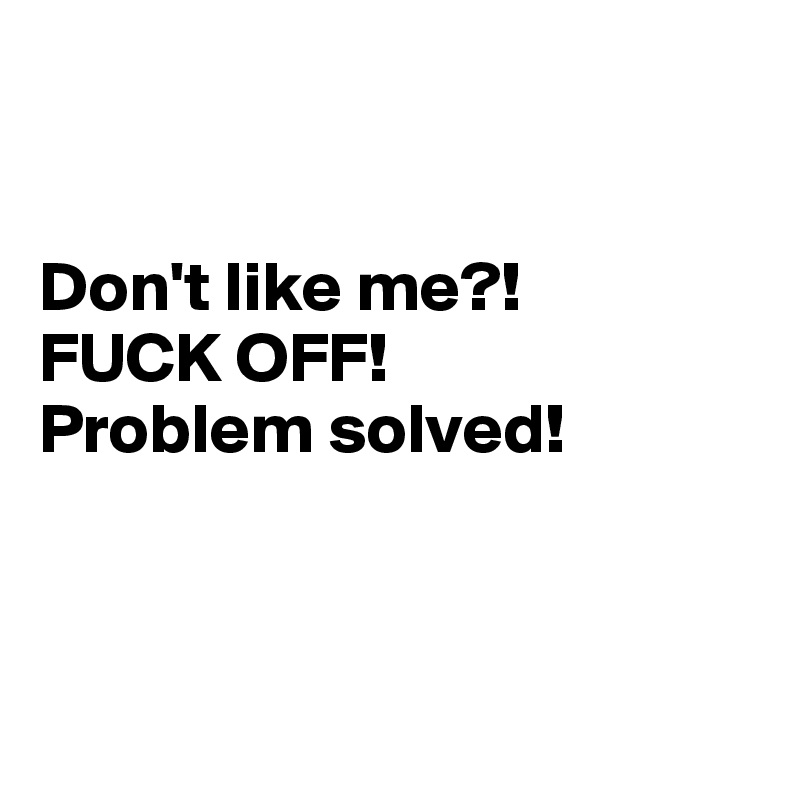 


Don't like me?!         FUCK OFF! 
Problem solved!



