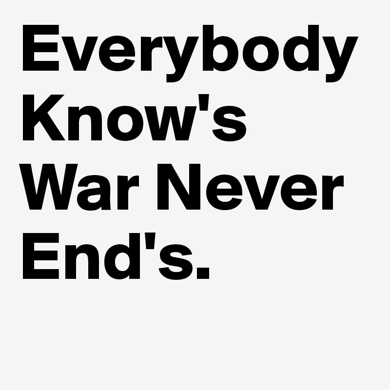 Everybody Know's War Never End's.           
