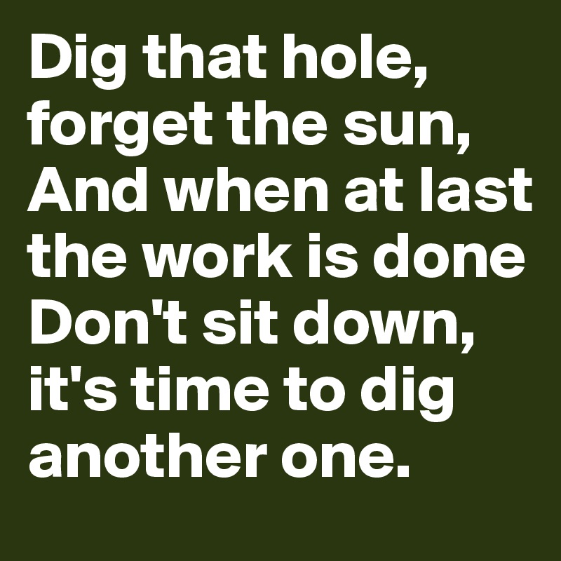 Dig that hole, forget the sun,
And when at last the work is done
Don't sit down, it's time to dig another one.
