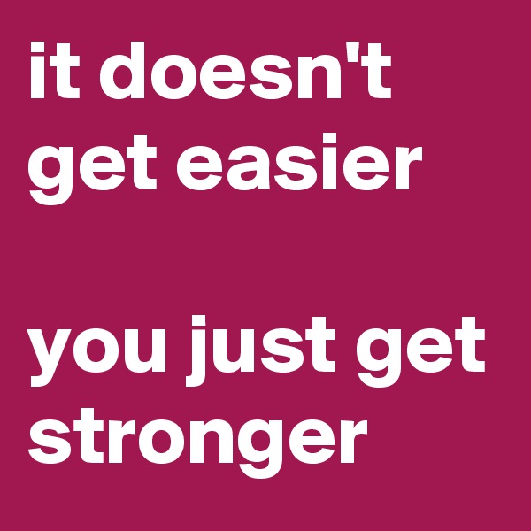it doesn't get easier

you just get stronger