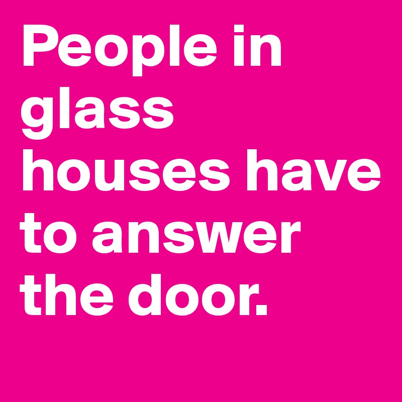 People in glass houses have to answer the door.
