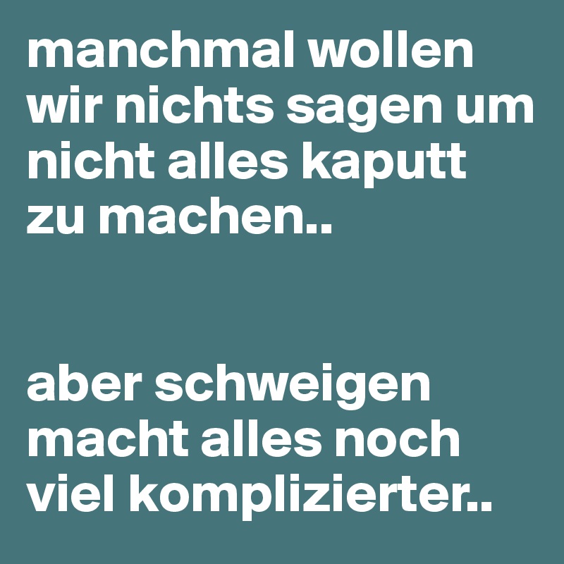 manchmal wollen wir nichts sagen um nicht alles kaputt zu machen..


aber schweigen macht alles noch viel komplizierter..