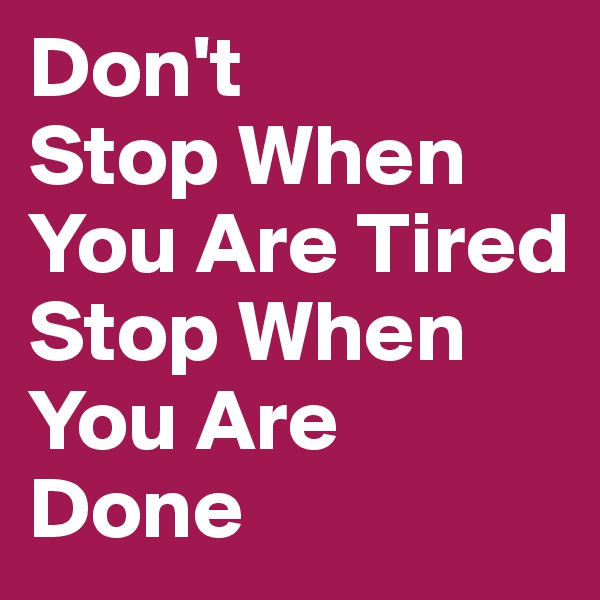 Don't 
Stop When You Are Tired 
Stop When You Are Done 