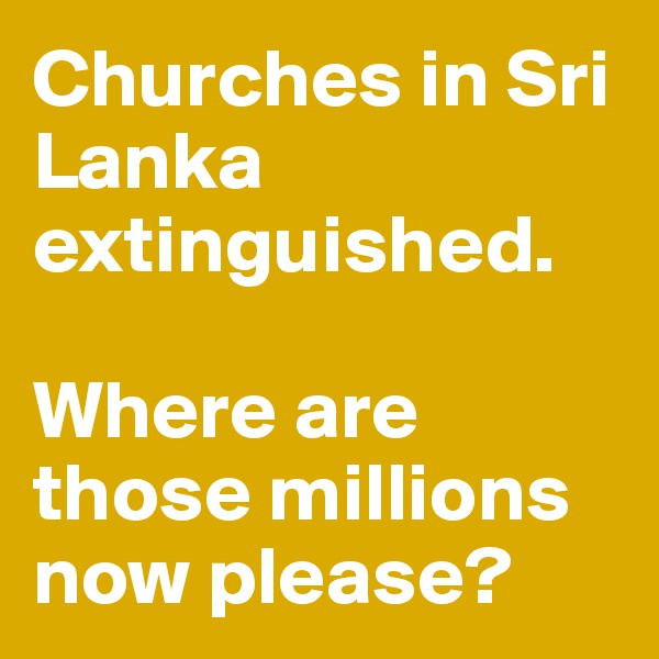 Churches in Sri Lanka extinguished.

Where are those millions now please?