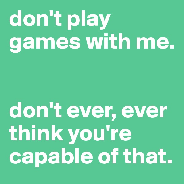 don't play games with me.      


don't ever, ever think you're capable of that.
