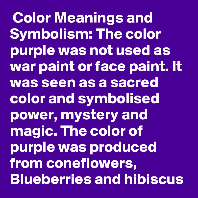  Color Meanings and Symbolism: The color purple was not used as war paint or face paint. It was seen as a sacred color and symbolised power, mystery and magic. The color of purple was produced from coneflowers, Blueberries and hibiscus