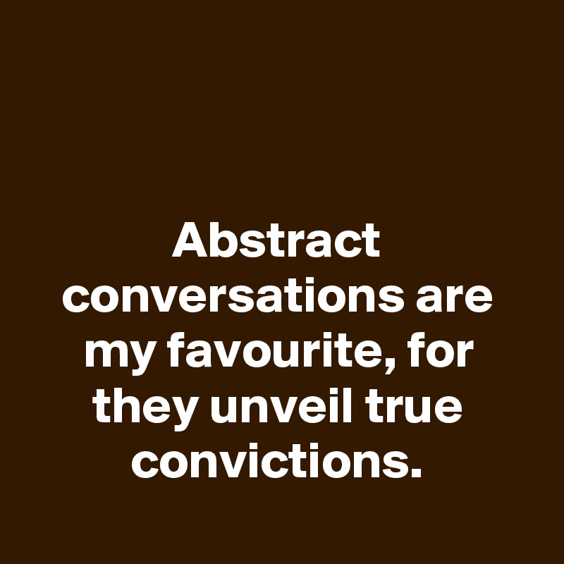 


Abstract conversations are my favourite, for they unveil true convictions.
