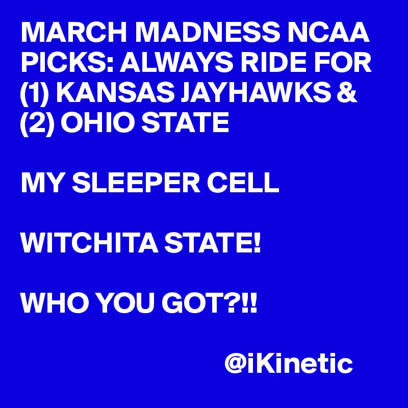 MARCH MADNESS NCAA PICKS: ALWAYS RIDE FOR (1) KANSAS JAYHAWKS & (2) OHIO STATE

MY SLEEPER CELL 

WITCHITA STATE! 

WHO YOU GOT?!!
        
                                  @iKinetic