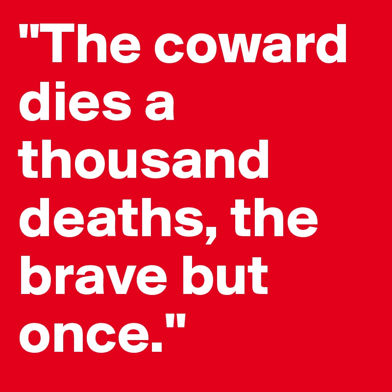 "The coward dies a thousand deaths, the brave but once."