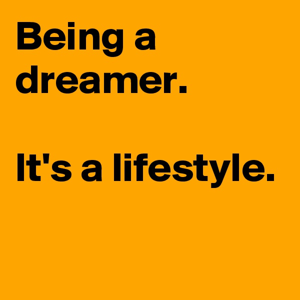 Being a dreamer.

It's a lifestyle.


