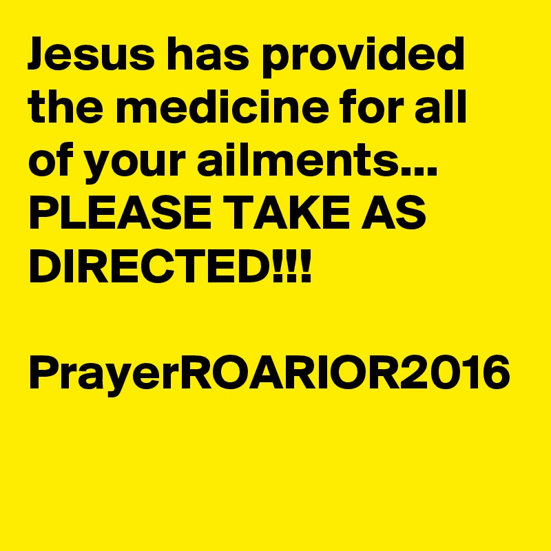 Jesus has provided the medicine for all of your ailments...
PLEASE TAKE AS DIRECTED!!!

PrayerROARIOR2016
