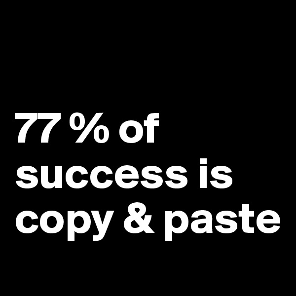 

77 % of success is copy & paste